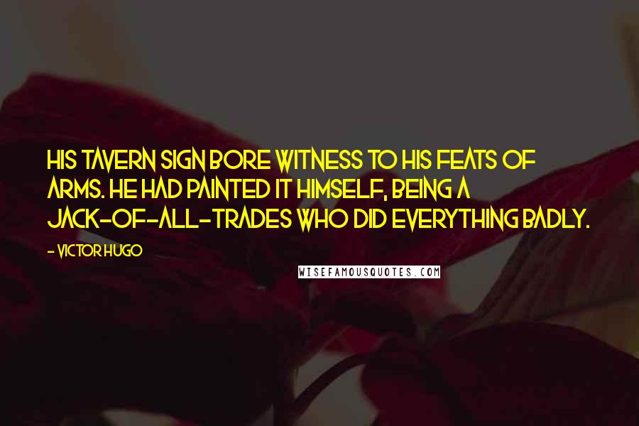 Victor Hugo Quotes: His tavern sign bore witness to his feats of arms. He had painted it himself, being a Jack-of-all-trades who did everything badly.