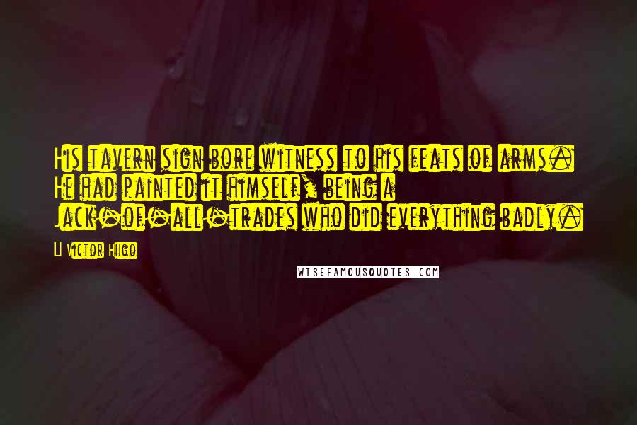 Victor Hugo Quotes: His tavern sign bore witness to his feats of arms. He had painted it himself, being a Jack-of-all-trades who did everything badly.