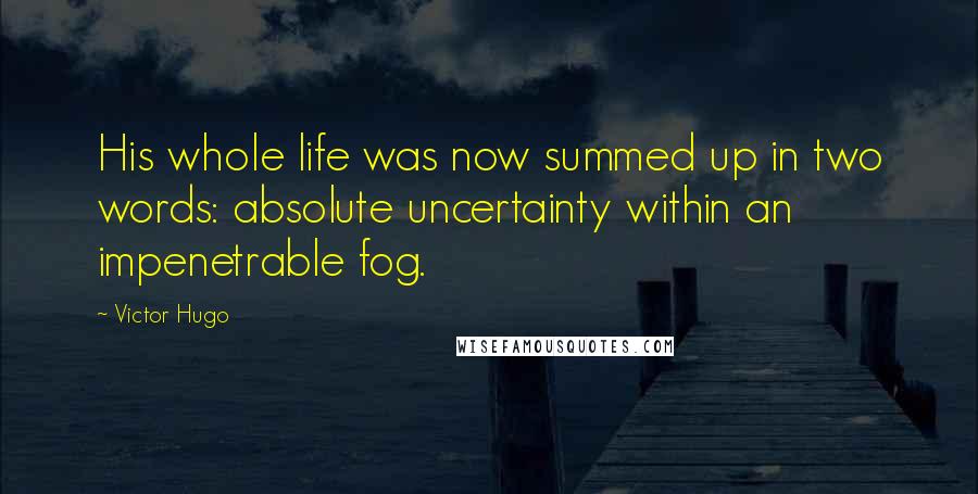 Victor Hugo Quotes: His whole life was now summed up in two words: absolute uncertainty within an impenetrable fog.