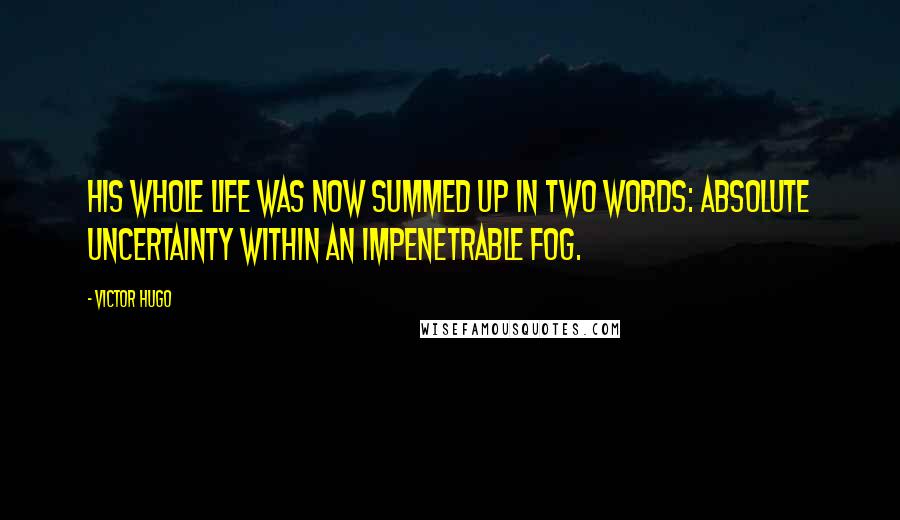 Victor Hugo Quotes: His whole life was now summed up in two words: absolute uncertainty within an impenetrable fog.