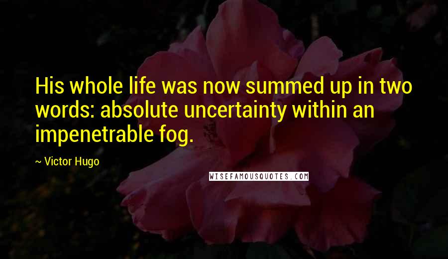 Victor Hugo Quotes: His whole life was now summed up in two words: absolute uncertainty within an impenetrable fog.