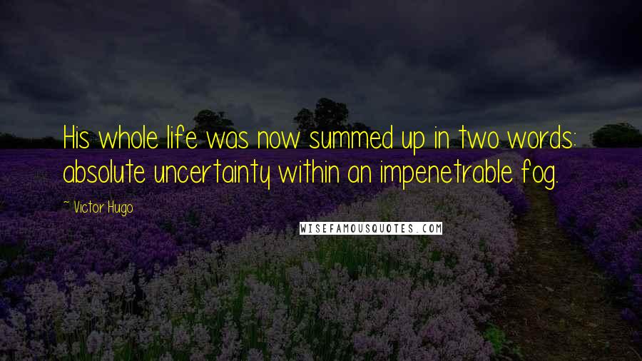 Victor Hugo Quotes: His whole life was now summed up in two words: absolute uncertainty within an impenetrable fog.