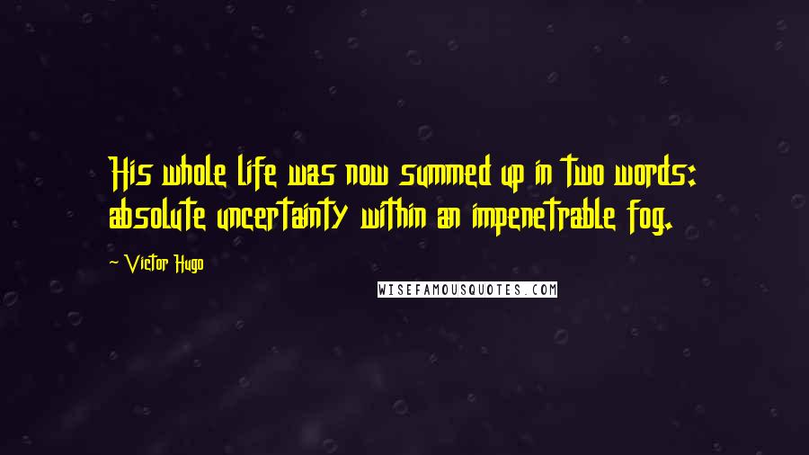 Victor Hugo Quotes: His whole life was now summed up in two words: absolute uncertainty within an impenetrable fog.