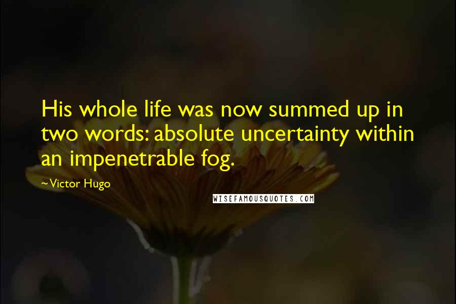 Victor Hugo Quotes: His whole life was now summed up in two words: absolute uncertainty within an impenetrable fog.