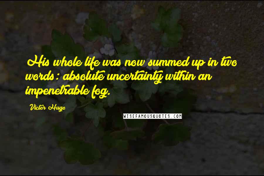 Victor Hugo Quotes: His whole life was now summed up in two words: absolute uncertainty within an impenetrable fog.