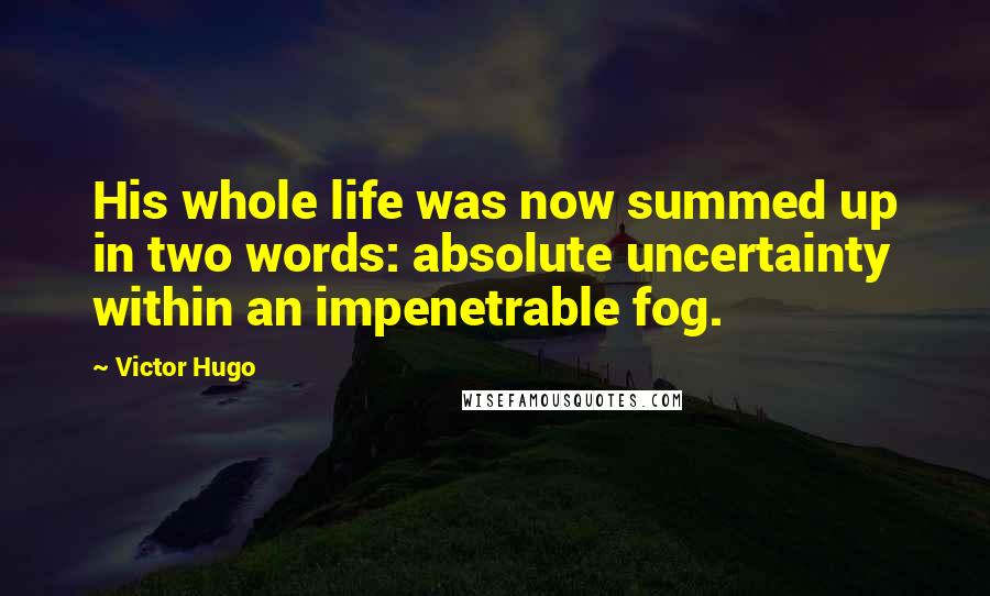 Victor Hugo Quotes: His whole life was now summed up in two words: absolute uncertainty within an impenetrable fog.