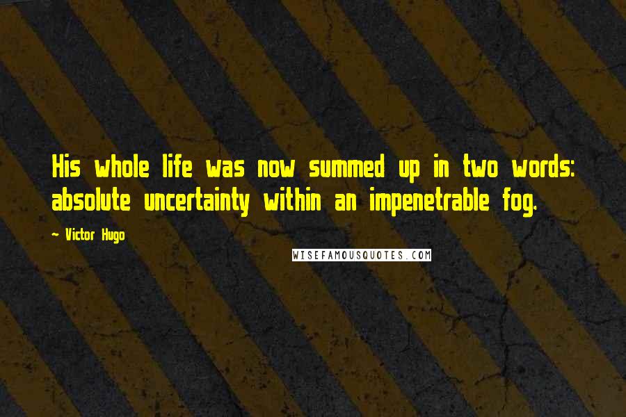 Victor Hugo Quotes: His whole life was now summed up in two words: absolute uncertainty within an impenetrable fog.