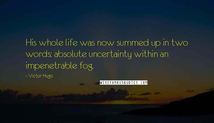 Victor Hugo Quotes: His whole life was now summed up in two words: absolute uncertainty within an impenetrable fog.