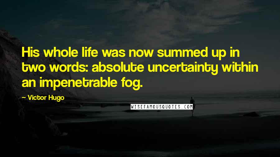 Victor Hugo Quotes: His whole life was now summed up in two words: absolute uncertainty within an impenetrable fog.