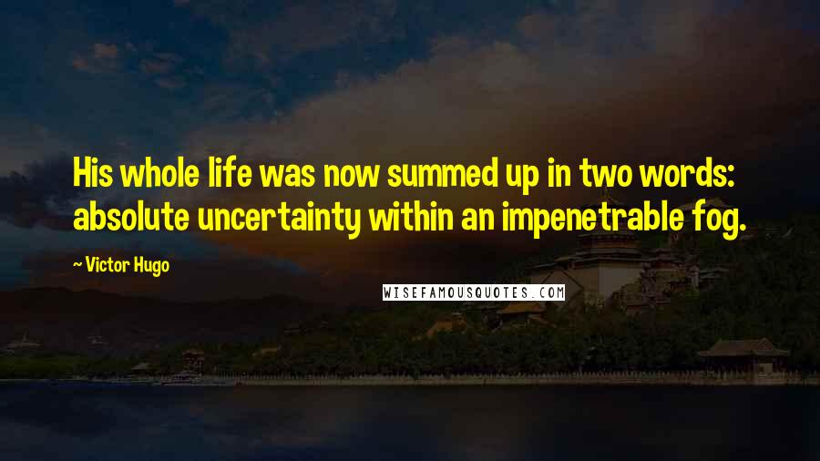 Victor Hugo Quotes: His whole life was now summed up in two words: absolute uncertainty within an impenetrable fog.