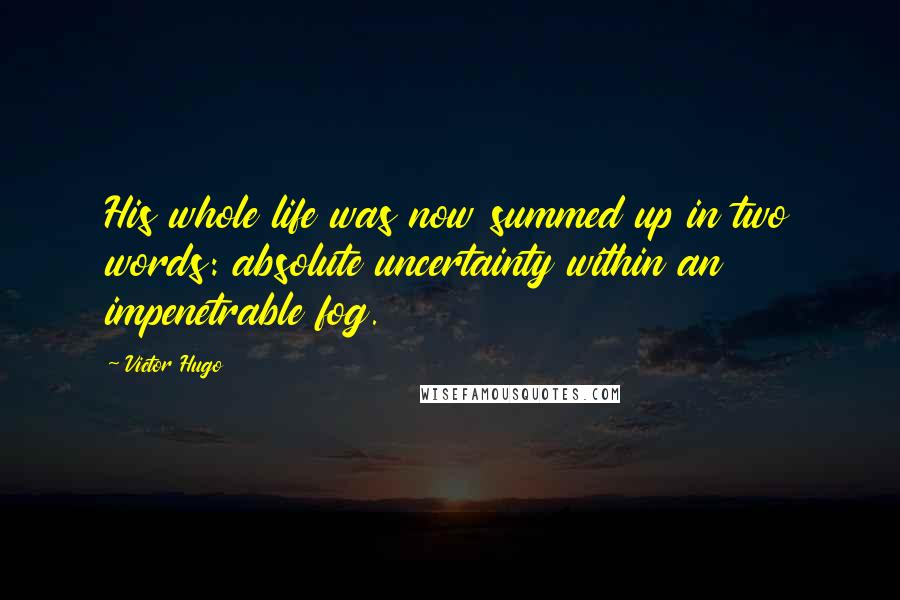 Victor Hugo Quotes: His whole life was now summed up in two words: absolute uncertainty within an impenetrable fog.