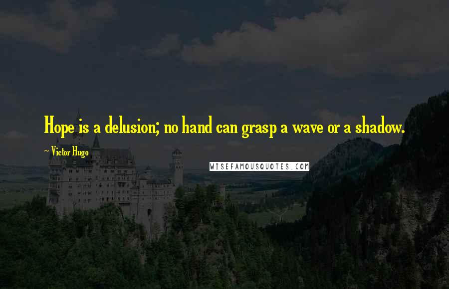 Victor Hugo Quotes: Hope is a delusion; no hand can grasp a wave or a shadow.