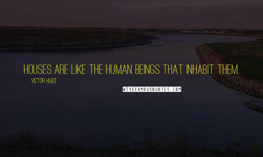 Victor Hugo Quotes: Houses are like the human beings that inhabit them.