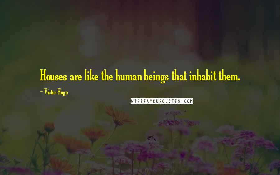 Victor Hugo Quotes: Houses are like the human beings that inhabit them.