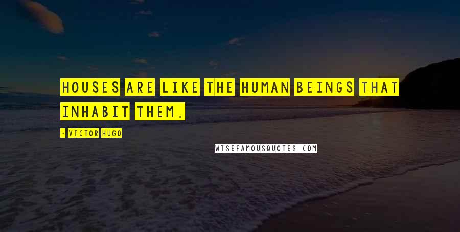 Victor Hugo Quotes: Houses are like the human beings that inhabit them.