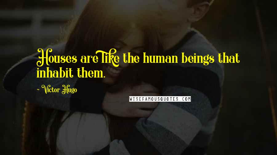 Victor Hugo Quotes: Houses are like the human beings that inhabit them.