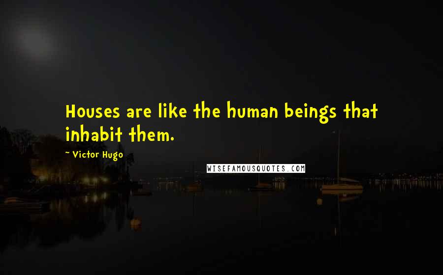 Victor Hugo Quotes: Houses are like the human beings that inhabit them.