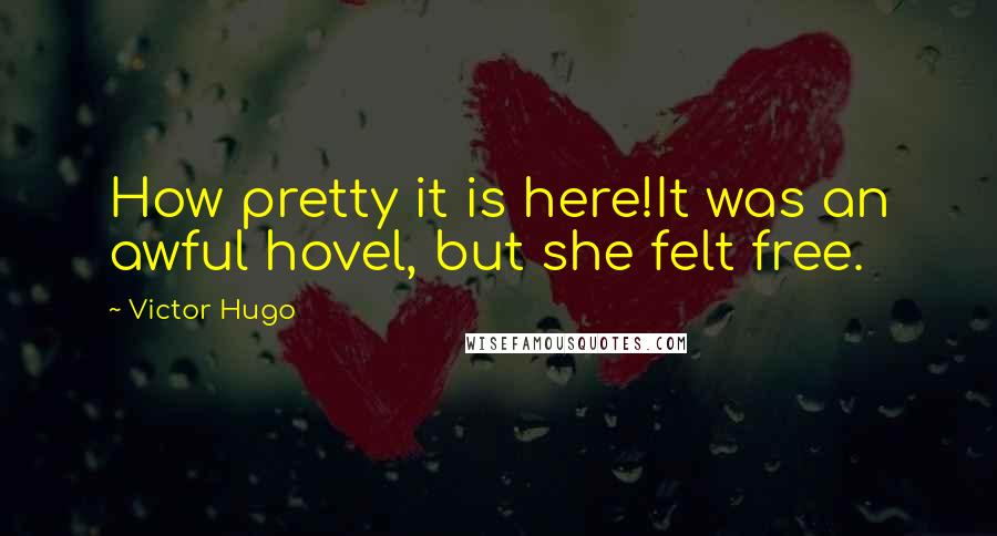 Victor Hugo Quotes: How pretty it is here!It was an awful hovel, but she felt free.