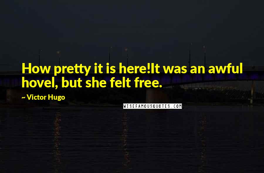 Victor Hugo Quotes: How pretty it is here!It was an awful hovel, but she felt free.