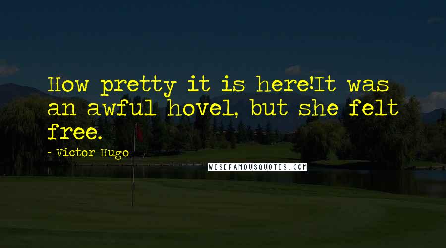 Victor Hugo Quotes: How pretty it is here!It was an awful hovel, but she felt free.