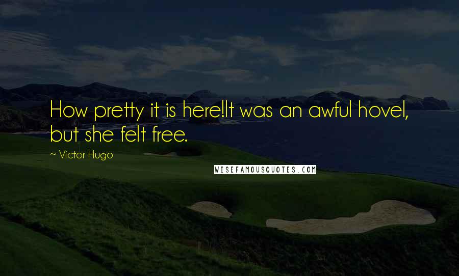 Victor Hugo Quotes: How pretty it is here!It was an awful hovel, but she felt free.