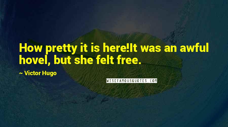 Victor Hugo Quotes: How pretty it is here!It was an awful hovel, but she felt free.