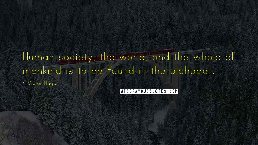 Victor Hugo Quotes: Human society, the world, and the whole of mankind is to be found in the alphabet.