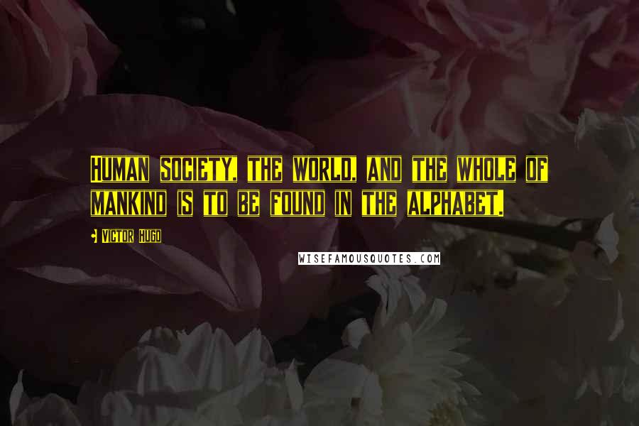 Victor Hugo Quotes: Human society, the world, and the whole of mankind is to be found in the alphabet.