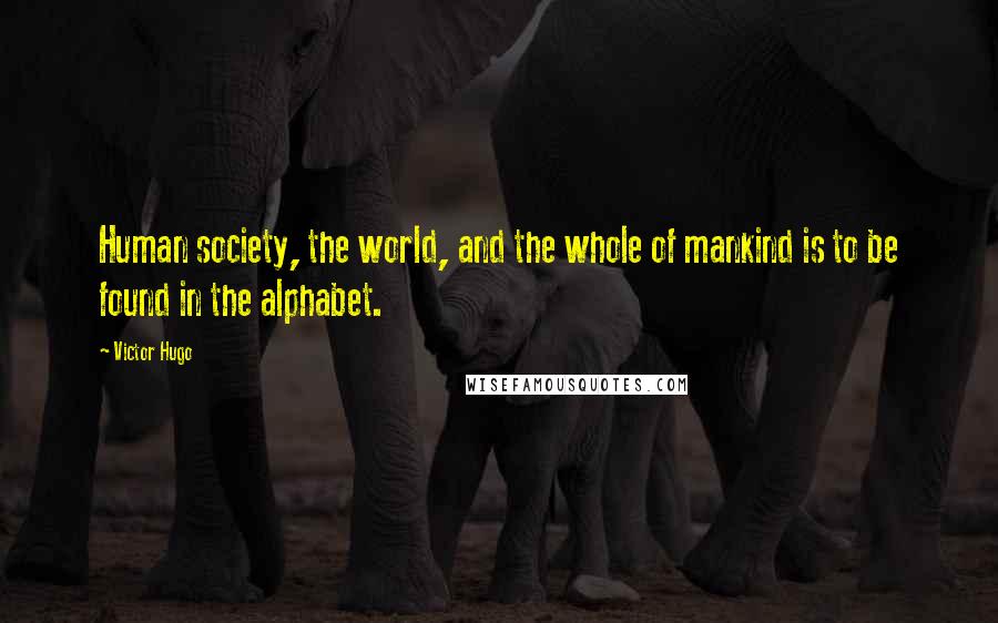 Victor Hugo Quotes: Human society, the world, and the whole of mankind is to be found in the alphabet.