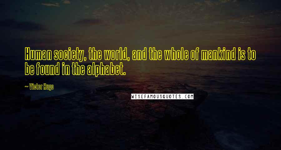 Victor Hugo Quotes: Human society, the world, and the whole of mankind is to be found in the alphabet.