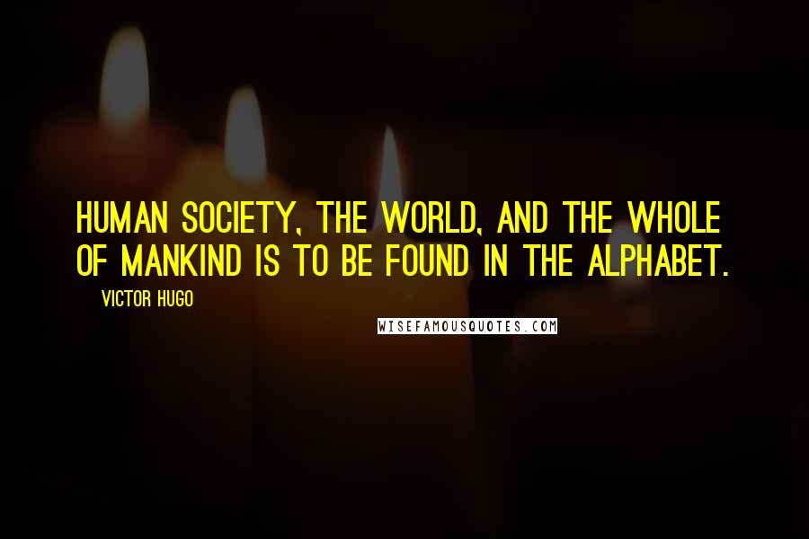 Victor Hugo Quotes: Human society, the world, and the whole of mankind is to be found in the alphabet.
