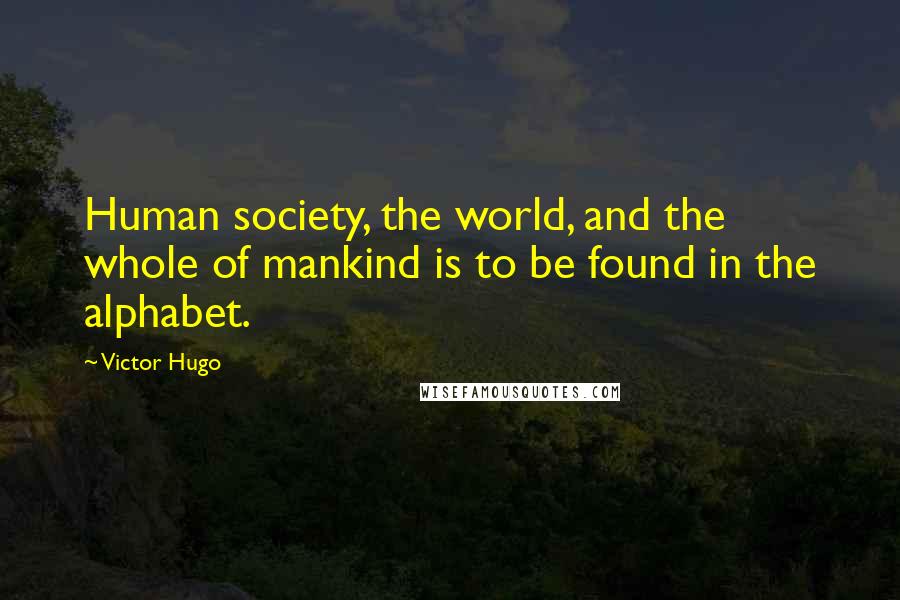 Victor Hugo Quotes: Human society, the world, and the whole of mankind is to be found in the alphabet.
