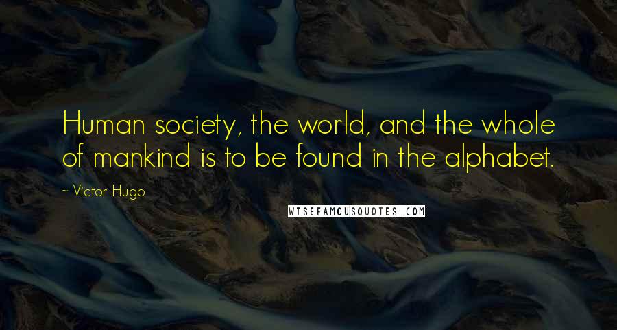 Victor Hugo Quotes: Human society, the world, and the whole of mankind is to be found in the alphabet.
