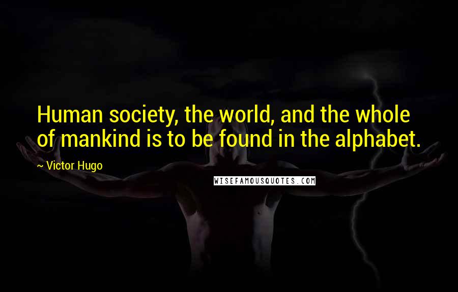 Victor Hugo Quotes: Human society, the world, and the whole of mankind is to be found in the alphabet.