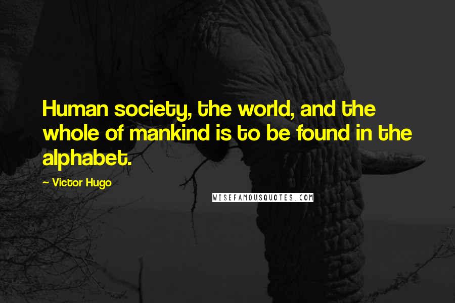 Victor Hugo Quotes: Human society, the world, and the whole of mankind is to be found in the alphabet.