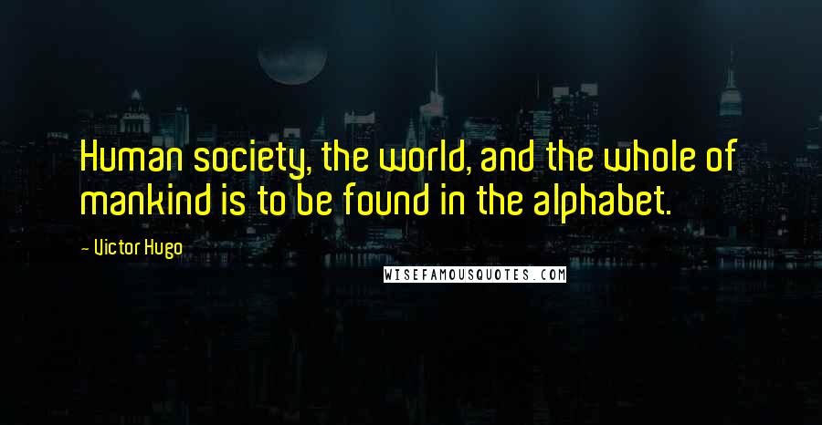 Victor Hugo Quotes: Human society, the world, and the whole of mankind is to be found in the alphabet.