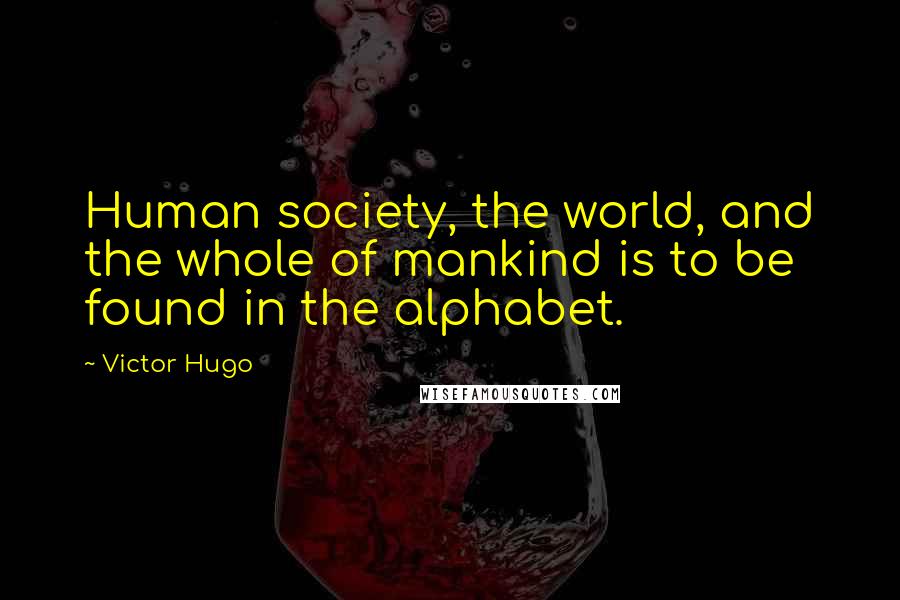 Victor Hugo Quotes: Human society, the world, and the whole of mankind is to be found in the alphabet.