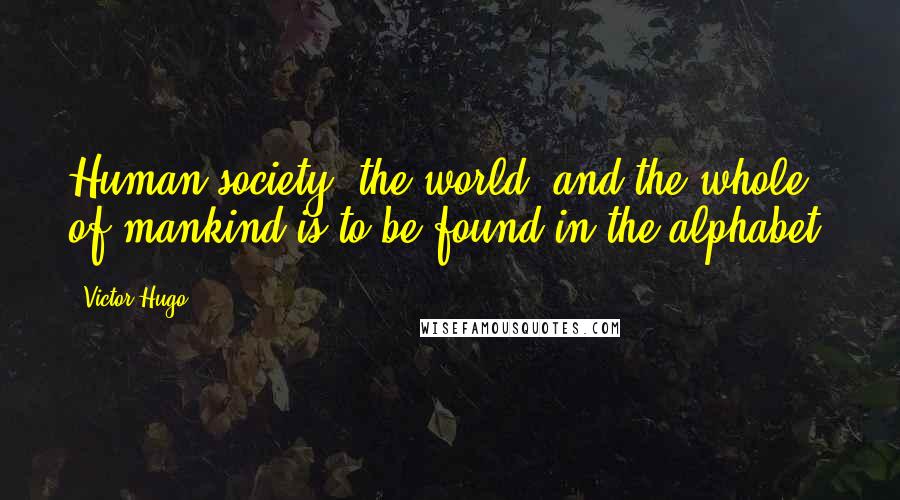 Victor Hugo Quotes: Human society, the world, and the whole of mankind is to be found in the alphabet.
