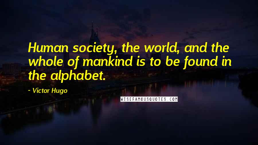 Victor Hugo Quotes: Human society, the world, and the whole of mankind is to be found in the alphabet.