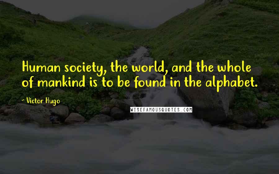 Victor Hugo Quotes: Human society, the world, and the whole of mankind is to be found in the alphabet.