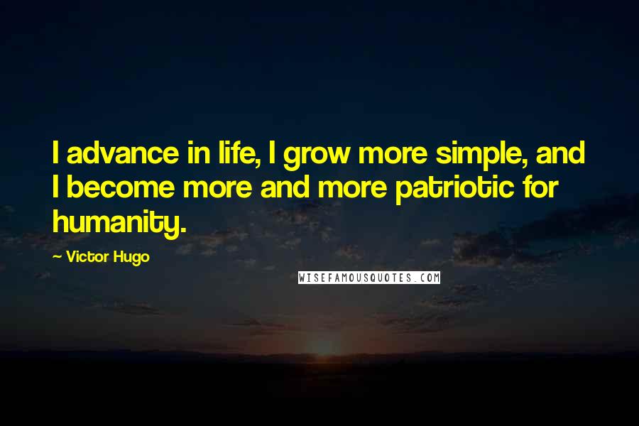 Victor Hugo Quotes: I advance in life, I grow more simple, and I become more and more patriotic for humanity.
