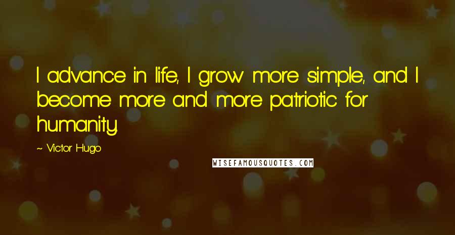 Victor Hugo Quotes: I advance in life, I grow more simple, and I become more and more patriotic for humanity.