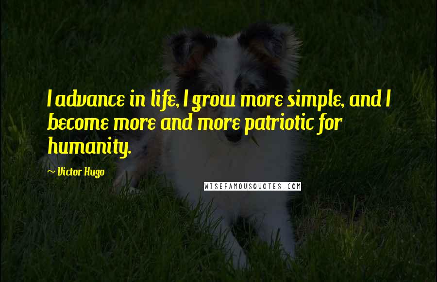 Victor Hugo Quotes: I advance in life, I grow more simple, and I become more and more patriotic for humanity.