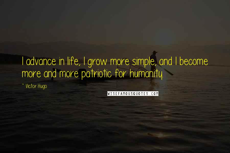 Victor Hugo Quotes: I advance in life, I grow more simple, and I become more and more patriotic for humanity.