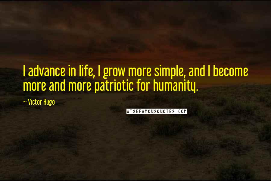 Victor Hugo Quotes: I advance in life, I grow more simple, and I become more and more patriotic for humanity.