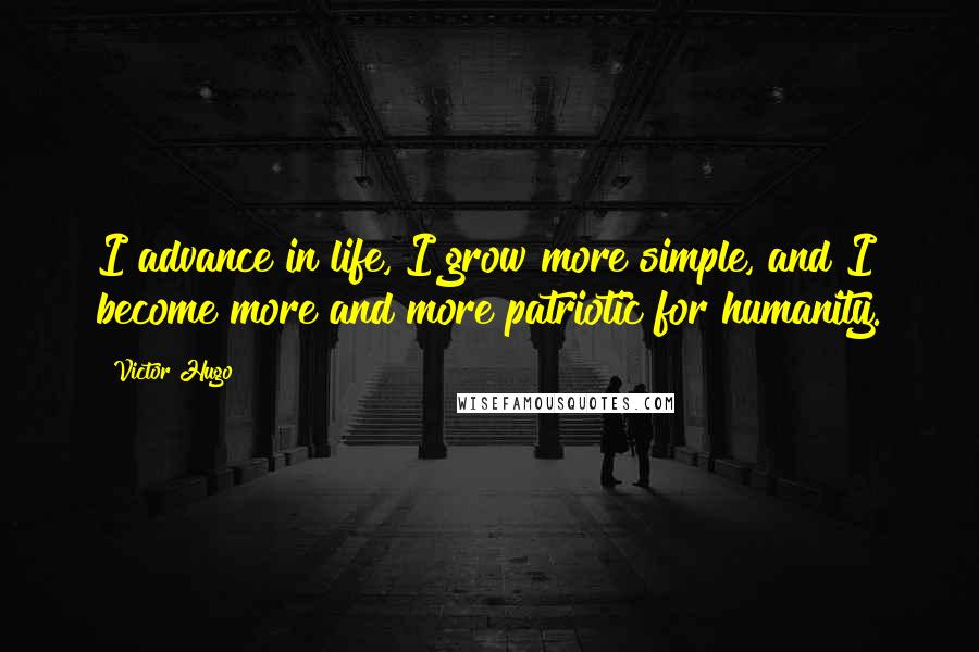 Victor Hugo Quotes: I advance in life, I grow more simple, and I become more and more patriotic for humanity.