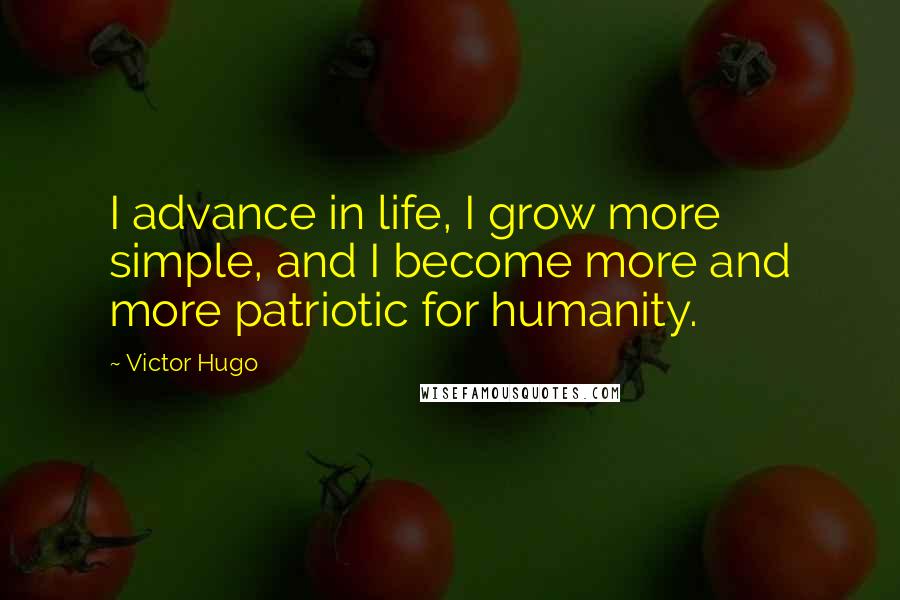 Victor Hugo Quotes: I advance in life, I grow more simple, and I become more and more patriotic for humanity.