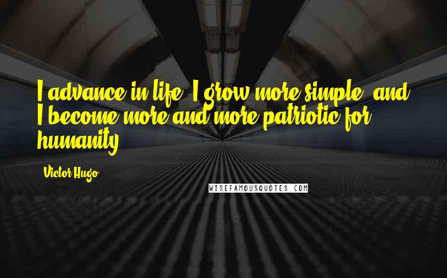 Victor Hugo Quotes: I advance in life, I grow more simple, and I become more and more patriotic for humanity.