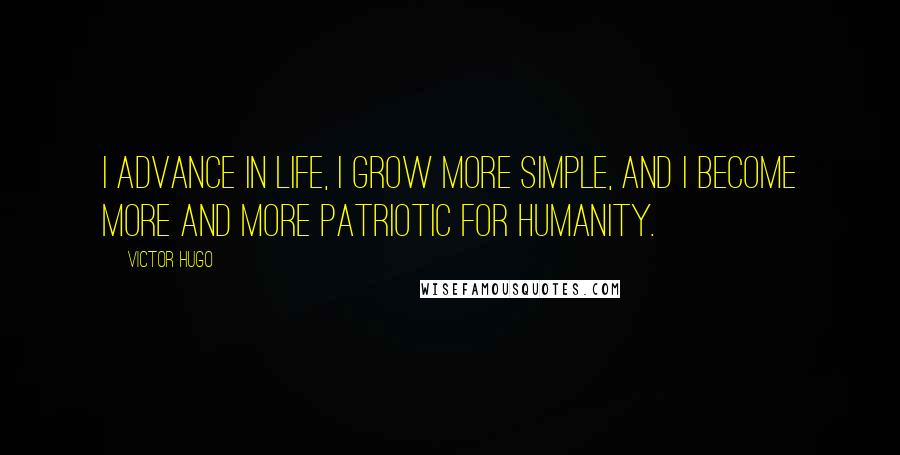 Victor Hugo Quotes: I advance in life, I grow more simple, and I become more and more patriotic for humanity.