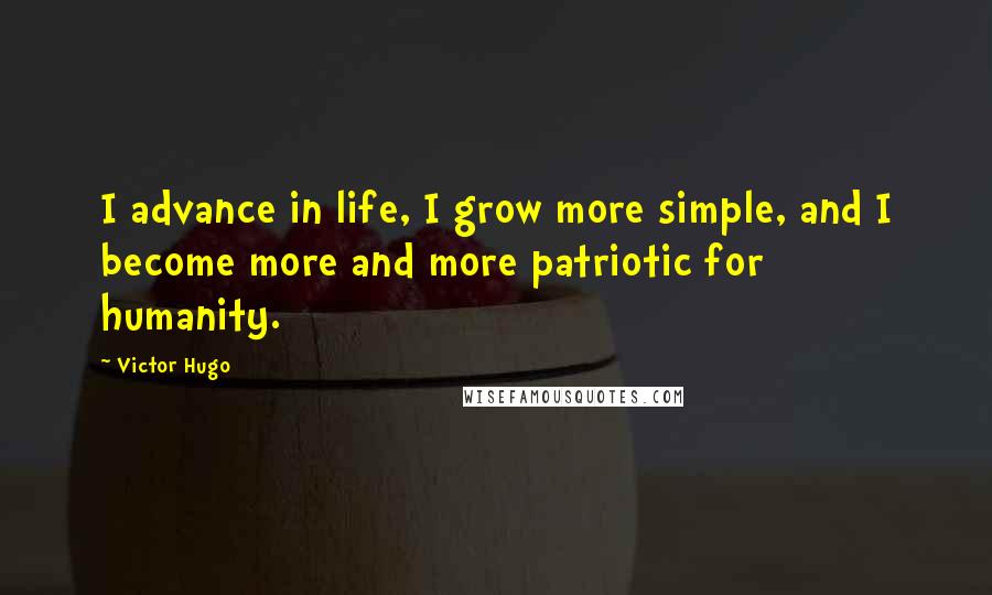 Victor Hugo Quotes: I advance in life, I grow more simple, and I become more and more patriotic for humanity.